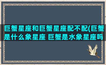 巨蟹星座和巨蟹星座配不配(巨蟹是什么象星座 巨蟹是水象星座吗)